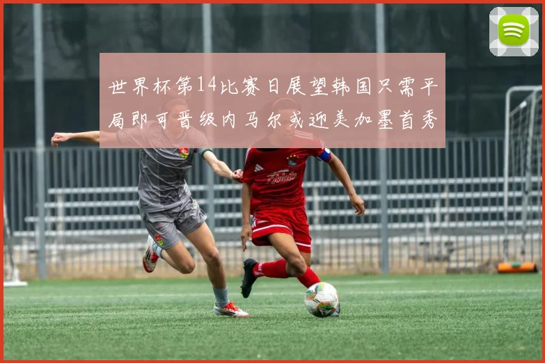 世界杯第14比赛日展望韩国只需平局即可晋级内马尔或迎美加墨首秀