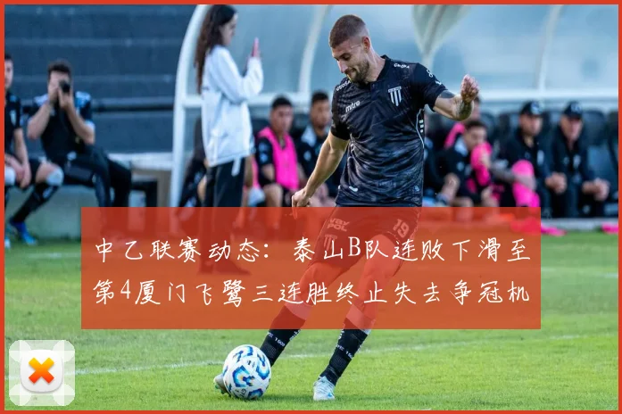 中乙联赛动态：泰山B队连败下滑至第4厦门飞鹭三连胜终止失去争冠机会