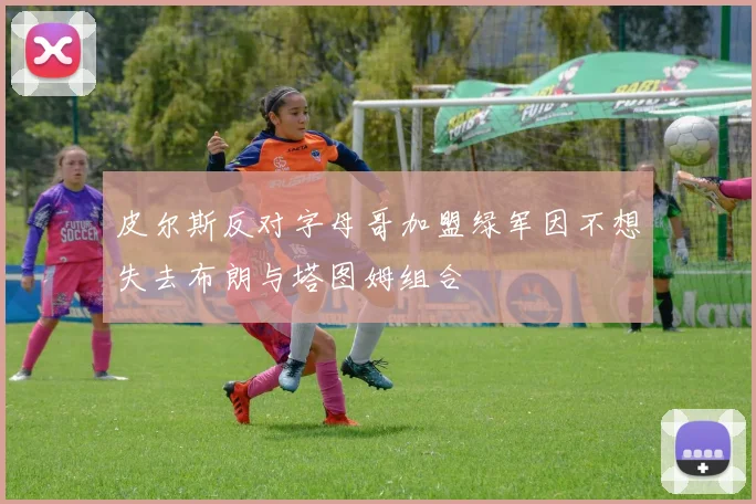 皮尔斯反对字母哥加盟绿军因不想失去布朗与塔图姆组合