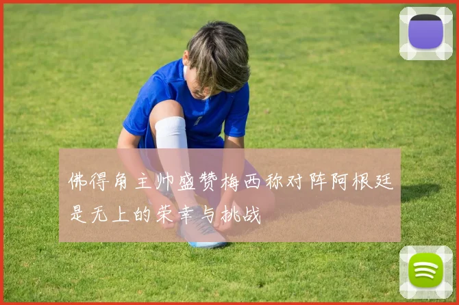 佛得角主帅盛赞梅西称对阵阿根廷是无上的荣幸与挑战