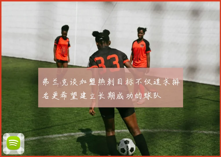 弗兰克谈加盟热刺目标不仅追求排名更希望建立长期成功的球队