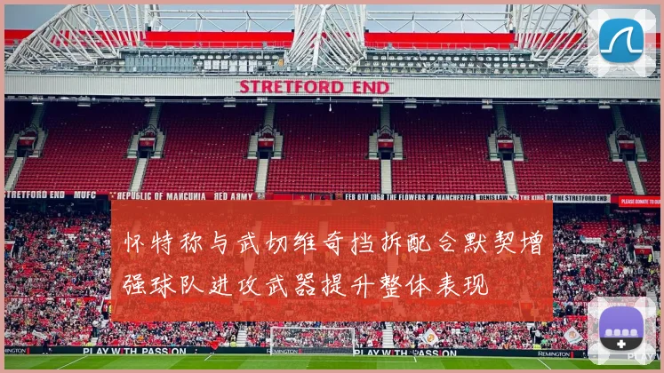 怀特称与武切维奇挡拆配合默契增强球队进攻武器提升整体表现