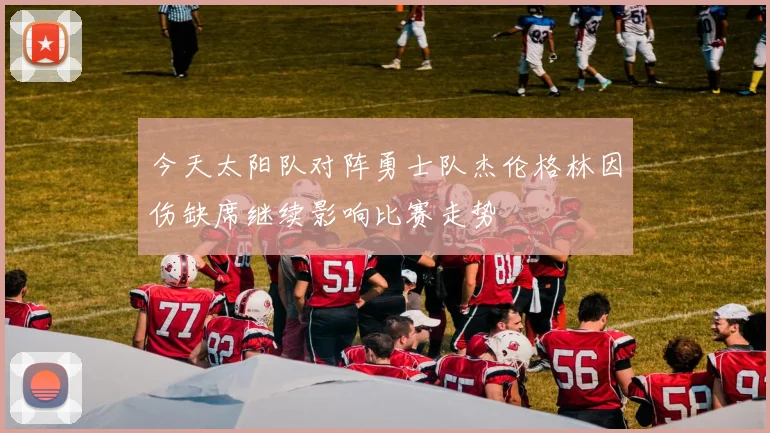 今天太阳队对阵勇士队杰伦格林因伤缺席继续影响比赛走势