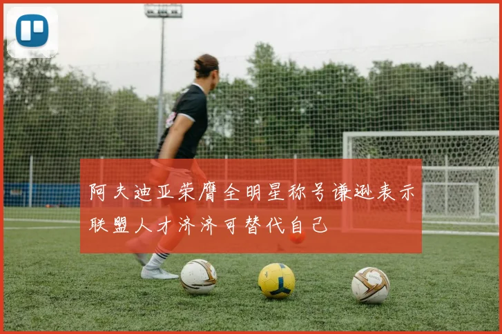 阿夫迪亚荣膺全明星称号谦逊表示联盟人才济济可替代自己