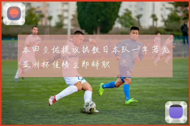 本田圭佑提议执教日本队一年若无亚洲杯佳绩立即辞职