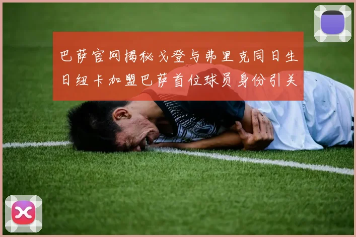 巴萨官网揭秘戈登与弗里克同日生日纽卡加盟巴萨首位球员身份引关注