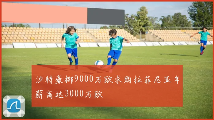沙特豪掷9000万欧求购拉菲尼亚年薪高达3000万欧