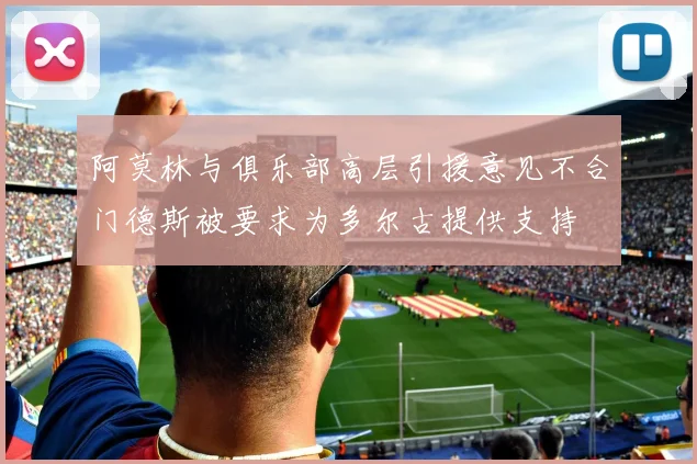 阿莫林与俱乐部高层引援意见不合门德斯被要求为多尔古提供支持