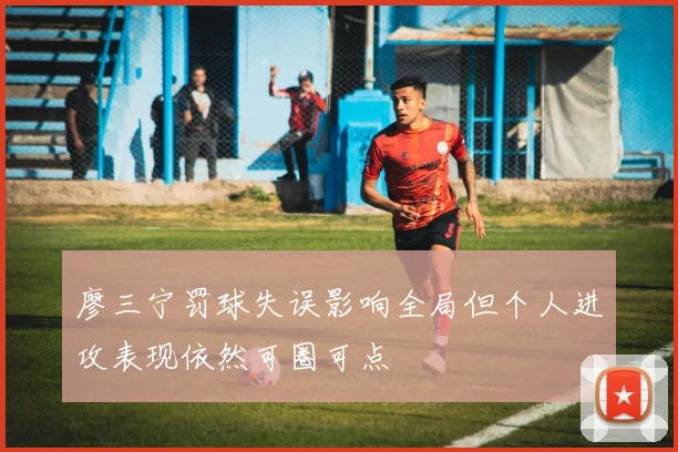 廖三宁罚球失误影响全局但个人进攻表现依然可圈可点