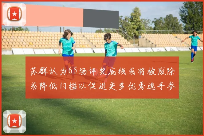 苏群认为65场评奖底线或将被废除或降低门槛以促进更多优秀选手参与