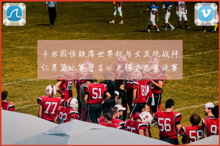 卡尔因伤缺席世界杯与女友观战拜仁男篮比赛誓言以更强姿态重返赛场