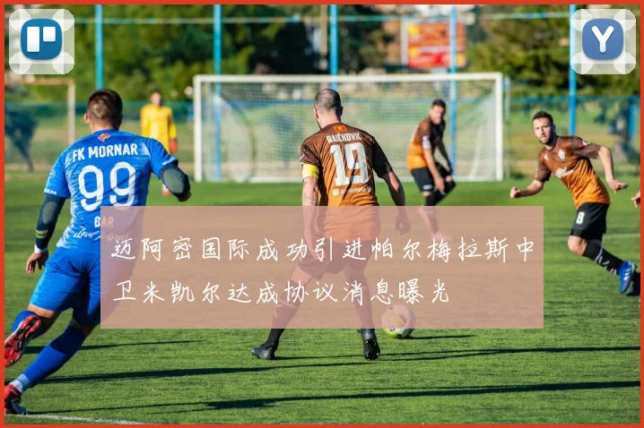 迈阿密国际成功引进帕尔梅拉斯中卫米凯尔达成协议消息曝光