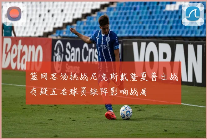 篮网客场挑战尼克斯戴隆夏普出战存疑五名球员缺阵影响战局
