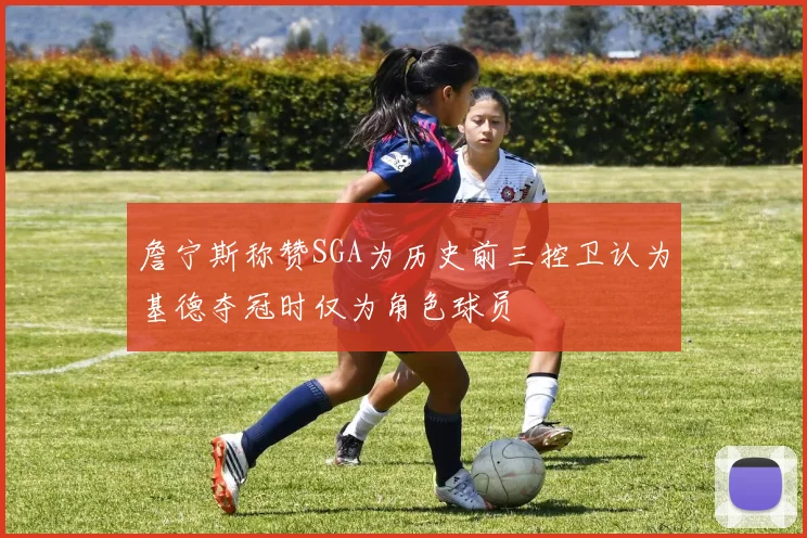 詹宁斯称赞SGA为历史前三控卫认为基德夺冠时仅为角色球员