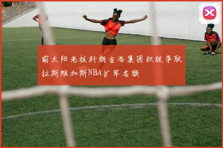前太阳老板科朗吉洛集团积极争取拉斯维加斯NBA扩军名额