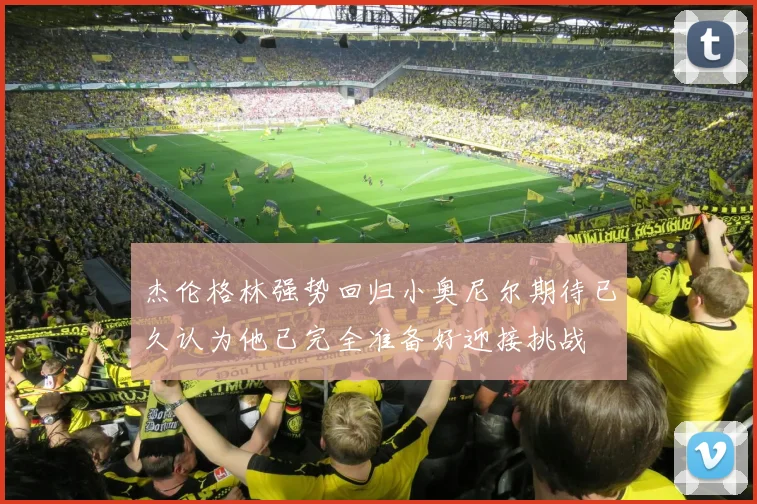 杰伦格林强势回归小奥尼尔期待已久认为他已完全准备好迎接挑战
