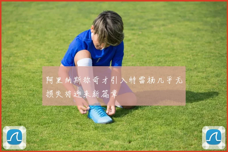 阿里纳斯称奇才引入特雷杨几乎无损失将迎来新篇章