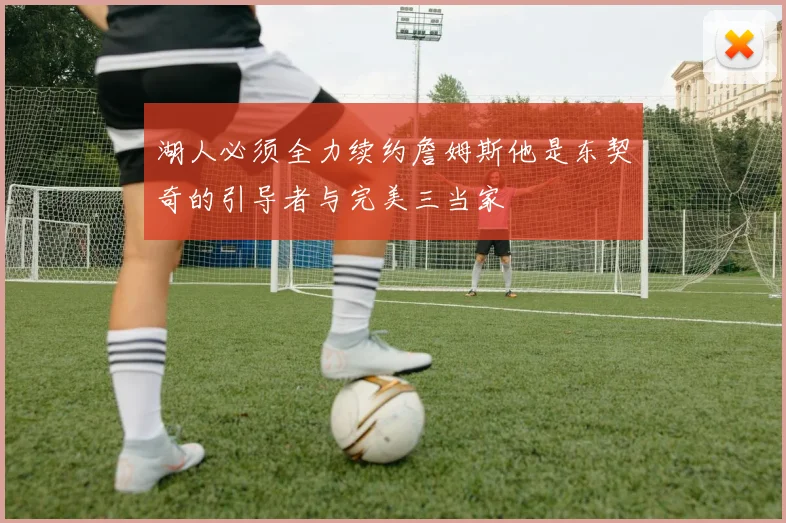湖人必须全力续约詹姆斯他是东契奇的引导者与完美三当家