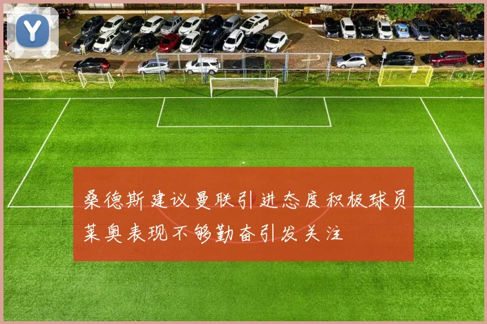 桑德斯建议曼联引进态度积极球员莱奥表现不够勤奋引发关注