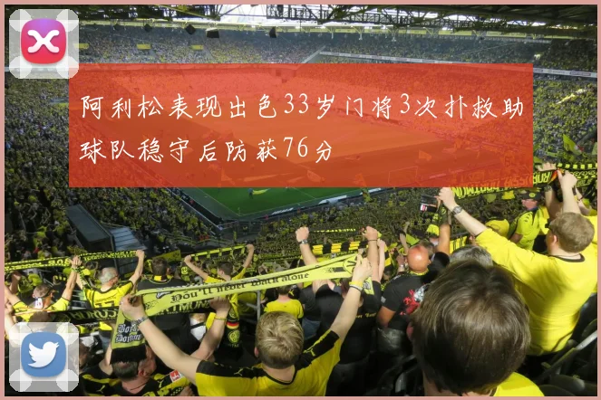 阿利松表现出色33岁门将3次扑救助球队稳守后防获76分