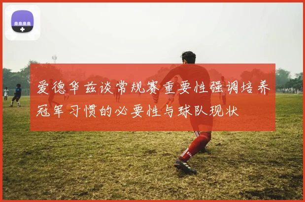 爱德华兹谈常规赛重要性强调培养冠军习惯的必要性与球队现状