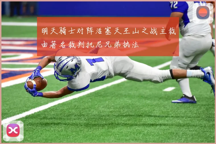 明天骑士对阵活塞天王山之战主裁由著名裁判托尼兄弟执法