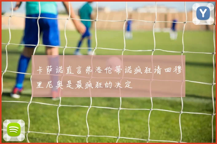 卡萨诺直言弗洛伦蒂诺疯狂请回穆里尼奥是最疯狂的决定